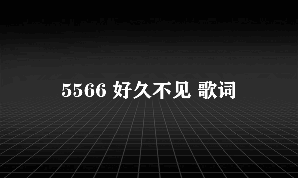 5566 好久不见 歌词