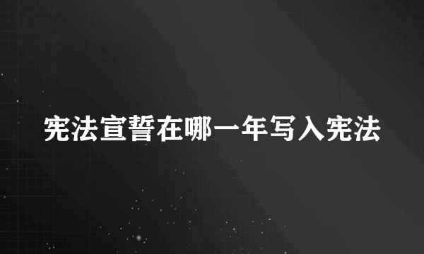 宪法宣誓在哪一年写入宪法