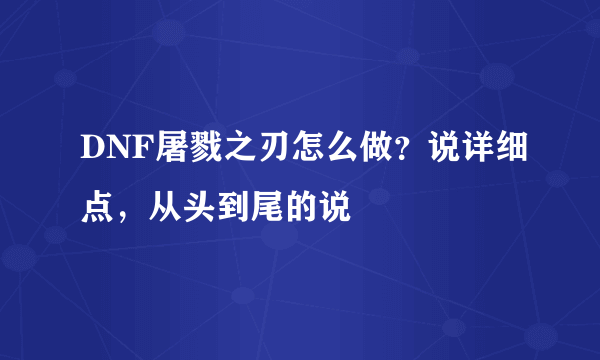 DNF屠戮之刃怎么做？说详细点，从头到尾的说