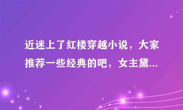 近迷上了红楼穿越小说，大家推荐一些经典的吧，女主黛玉，男主非贾宝玉，非北静王的，谢谢！最好是完结的