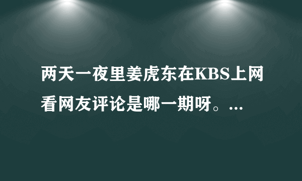 两天一夜里姜虎东在KBS上网看网友评论是哪一期呀。想不起来了~