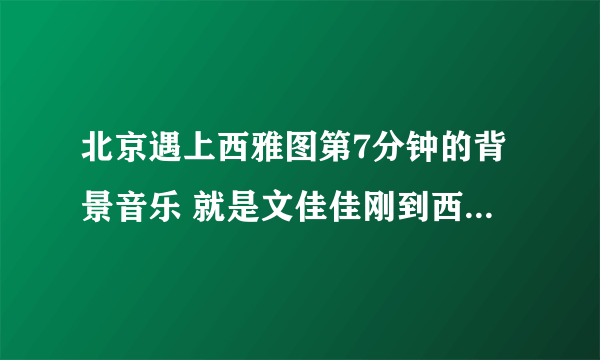 北京遇上西雅图第7分钟的背景音乐 就是文佳佳刚到西雅图 坐在车里的背景音乐