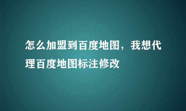 怎么加盟到百度地图，我想代理百度地图标注修改