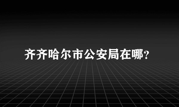 齐齐哈尔市公安局在哪？