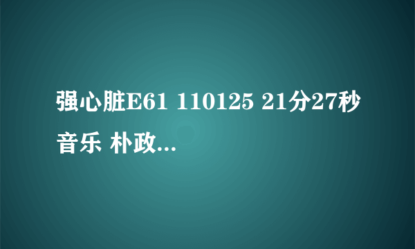 强心脏E61 110125 21分27秒音乐 朴政玟跳舞时候的音乐！