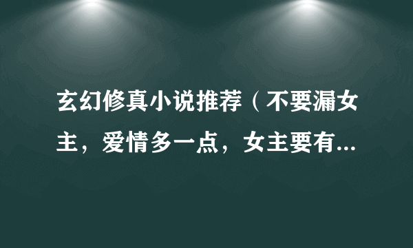 玄幻修真小说推荐（不要漏女主，爱情多一点，女主要有一定的篇幅）