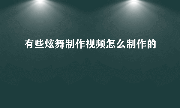 有些炫舞制作视频怎么制作的