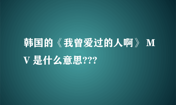 韩国的《我曾爱过的人啊》 MV 是什么意思???