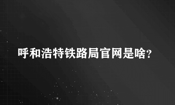 呼和浩特铁路局官网是啥？