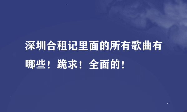 深圳合租记里面的所有歌曲有哪些！跪求！全面的！