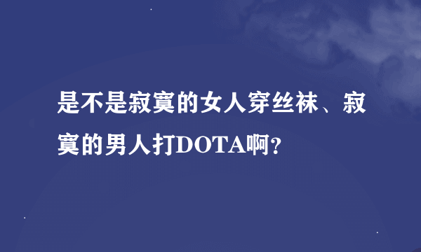 是不是寂寞的女人穿丝袜、寂寞的男人打DOTA啊？