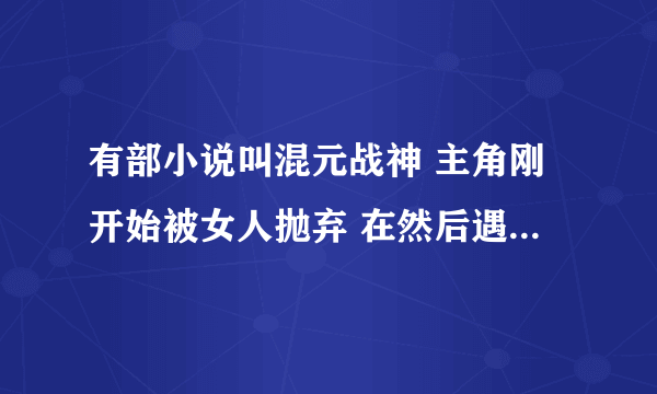 有部小说叫混元战神 主角刚开始被女人抛弃 在然后遇到女主角