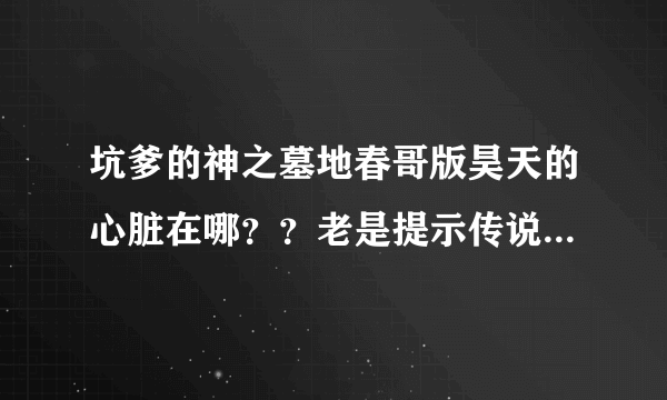 坑爹的神之墓地春哥版昊天的心脏在哪？？老是提示传说之剑感应到一股熟悉的气息 哥眼睛都找瞎就是没见到