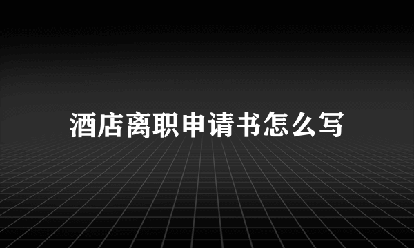 酒店离职申请书怎么写