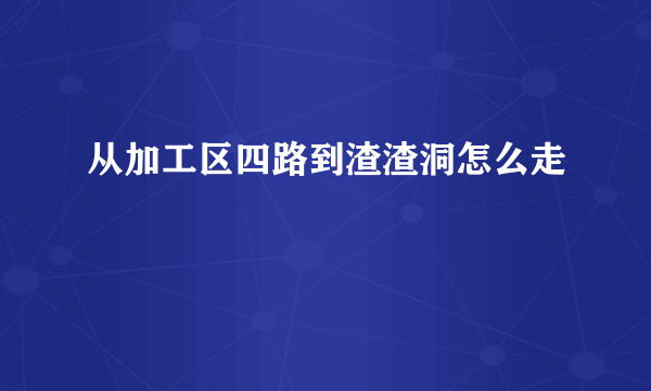 从加工区四路到渣渣洞怎么走