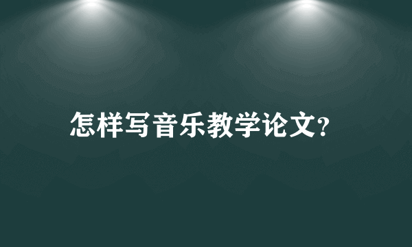 怎样写音乐教学论文？