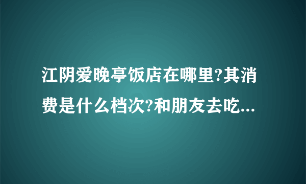 江阴爱晚亭饭店在哪里?其消费是什么档次?和朋友去吃一次饭大概多少?