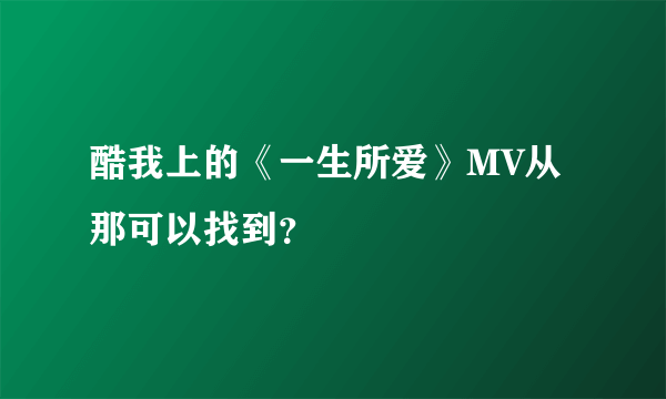 酷我上的《一生所爱》MV从那可以找到？