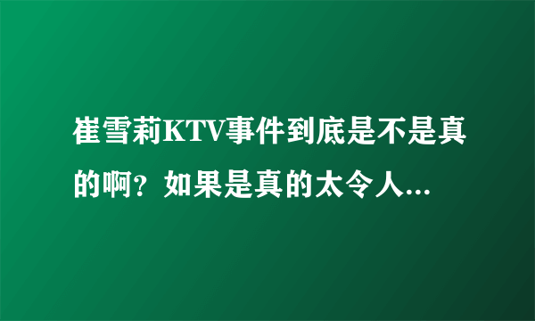 崔雪莉KTV事件到底是不是真的啊？如果是真的太令人失望了啊！