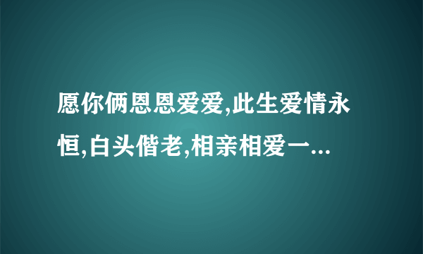 愿你俩恩恩爱爱,此生爱情永恒,白头偕老,相亲相爱一辈子,是什么意思？