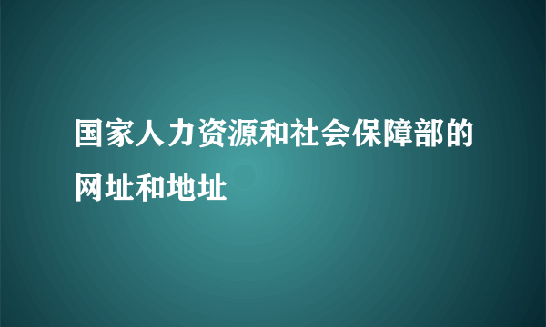 国家人力资源和社会保障部的网址和地址