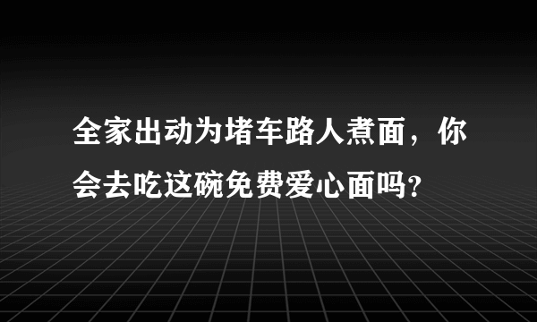 全家出动为堵车路人煮面，你会去吃这碗免费爱心面吗？