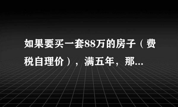 如果要买一套88万的房子（费税自理价），满五年，那么我需要交多少税呢？