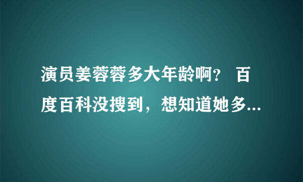 演员姜蓉蓉多大年龄啊？ 百度百科没搜到，想知道她多大年龄？