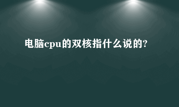 电脑cpu的双核指什么说的?