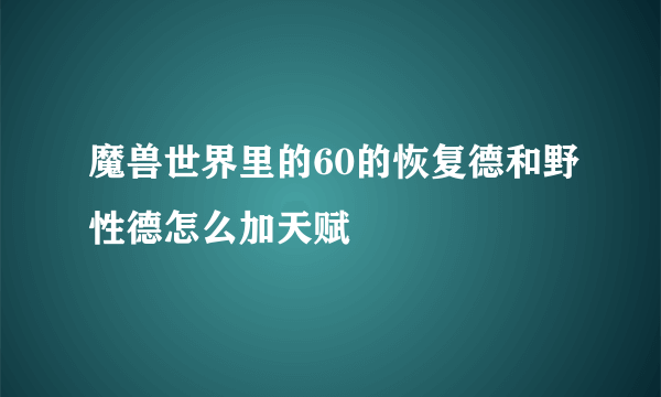 魔兽世界里的60的恢复德和野性德怎么加天赋