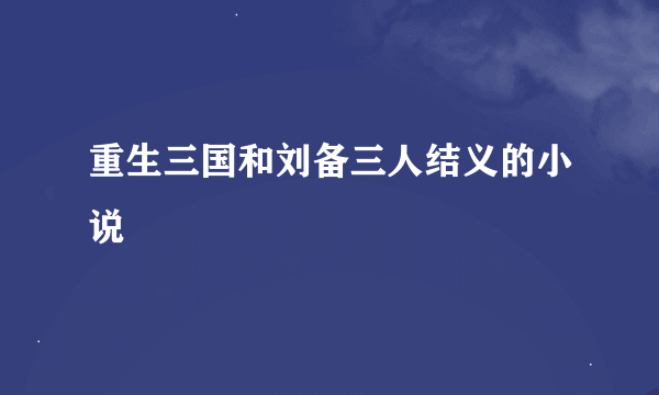 重生三国和刘备三人结义的小说