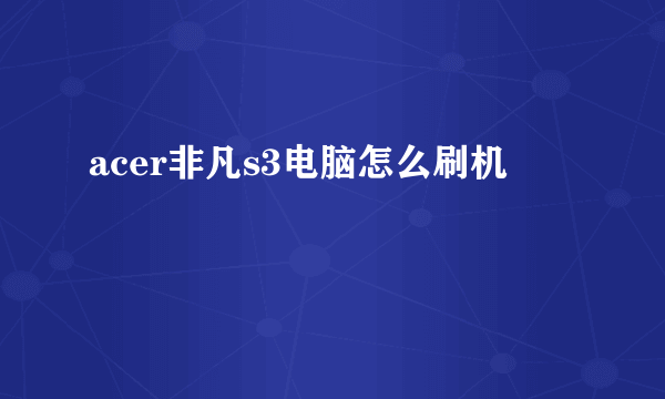 acer非凡s3电脑怎么刷机