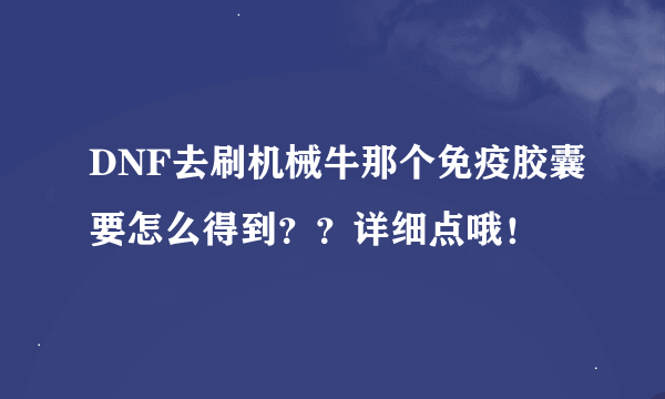 DNF去刷机械牛那个免疫胶囊要怎么得到？？详细点哦！