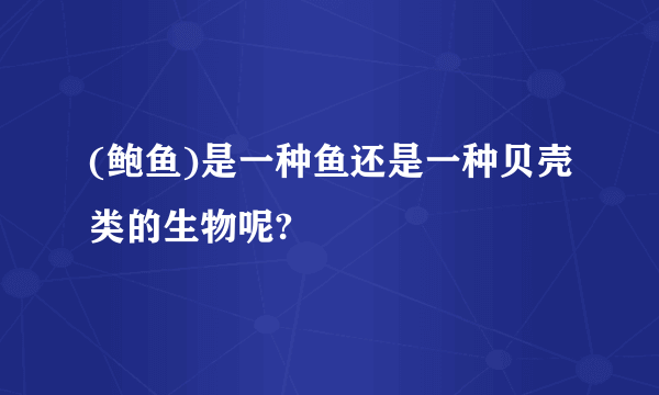 (鲍鱼)是一种鱼还是一种贝壳类的生物呢?