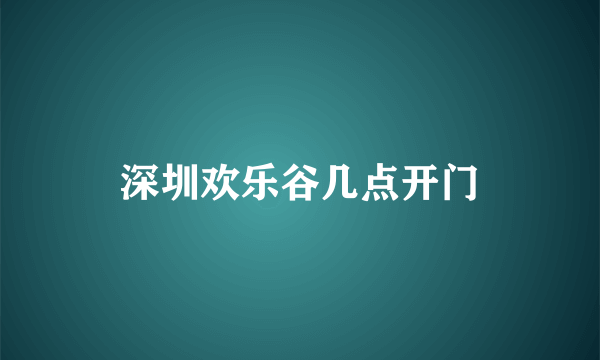 深圳欢乐谷几点开门