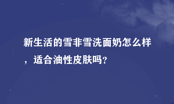 新生活的雪非雪洗面奶怎么样，适合油性皮肤吗？