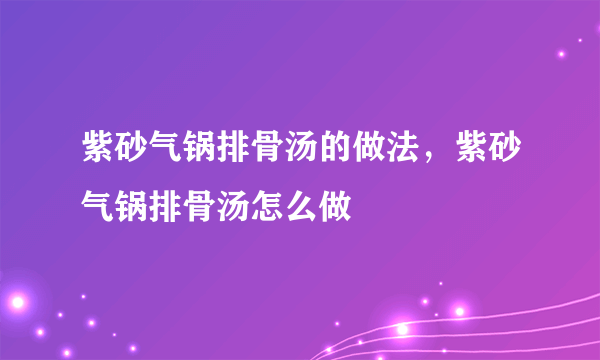 紫砂气锅排骨汤的做法，紫砂气锅排骨汤怎么做