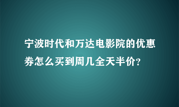 宁波时代和万达电影院的优惠券怎么买到周几全天半价？