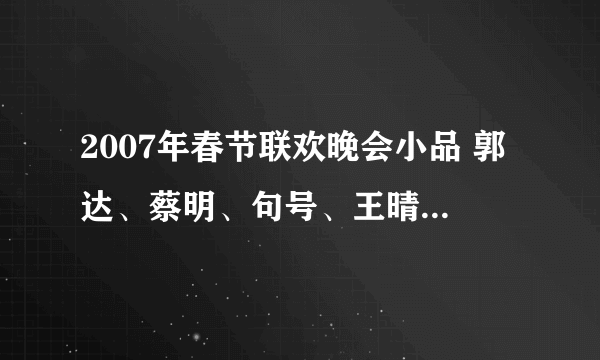 2007年春节联欢晚会小品 郭达、蔡明、句号、王晴《送礼》 全文台词