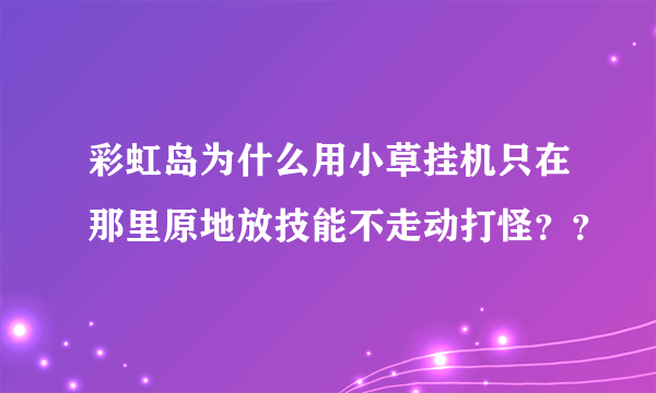 彩虹岛为什么用小草挂机只在那里原地放技能不走动打怪？？