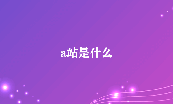 a站是什么