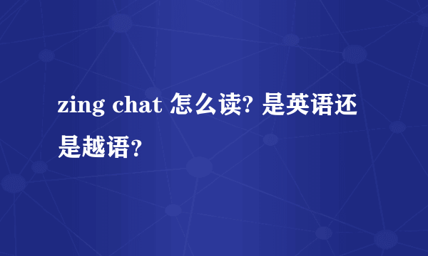 zing chat 怎么读? 是英语还是越语？