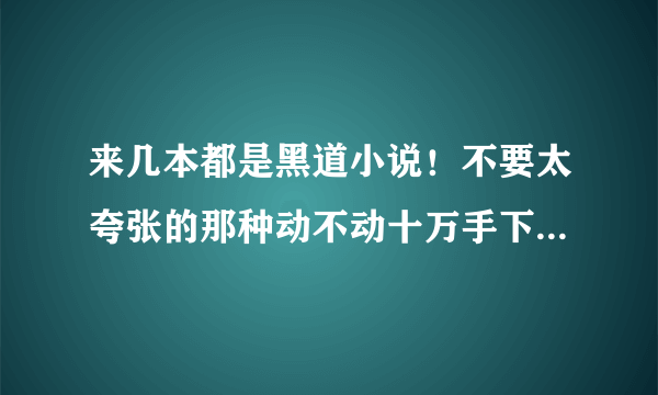 来几本都是黑道小说！不要太夸张的那种动不动十万手下什么的！