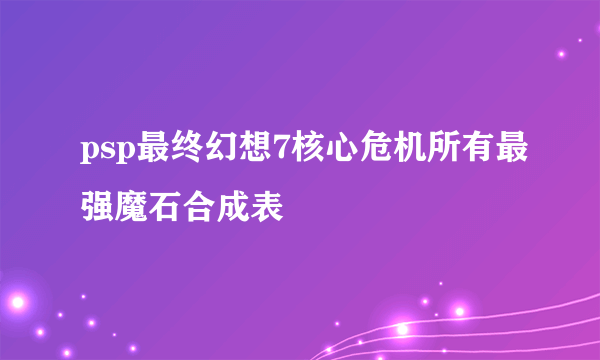 psp最终幻想7核心危机所有最强魔石合成表