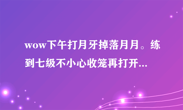 wow下午打月牙掉落月月。练到七级不小心收笼再打开无法加入小伙伴是什么意思