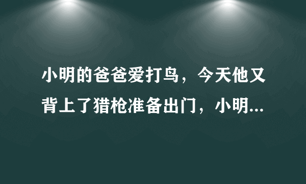 小明的爸爸爱打鸟，今天他又背上了猎枪准备出门，小明想劝阻爸爸。在怎样 作文 500