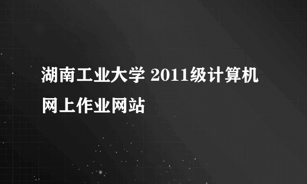 湖南工业大学 2011级计算机网上作业网站