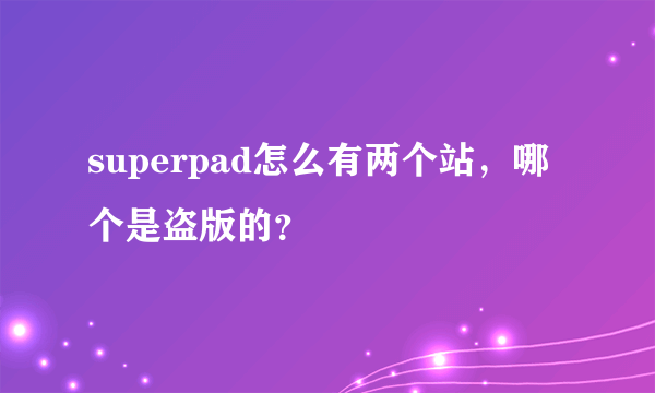 superpad怎么有两个站，哪个是盗版的？