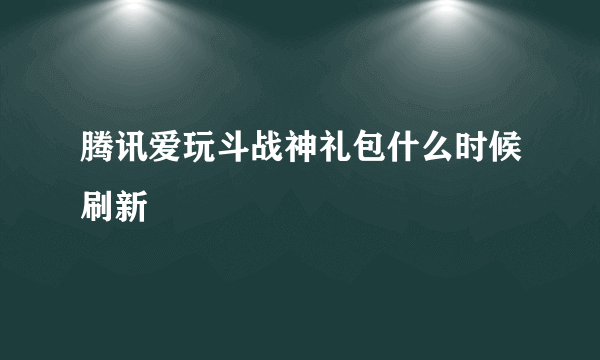 腾讯爱玩斗战神礼包什么时候刷新