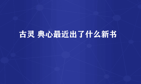 古灵 典心最近出了什么新书